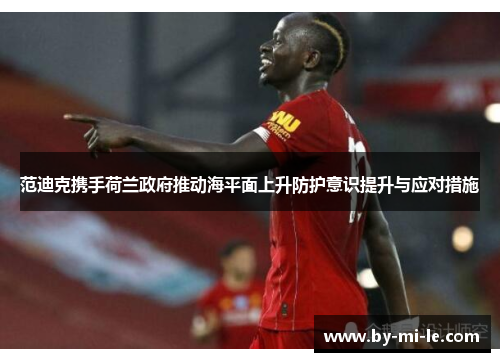 范迪克携手荷兰政府推动海平面上升防护意识提升与应对措施