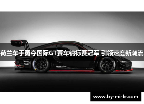 荷兰车手勇夺国际GT赛车锦标赛冠军 引领速度新潮流