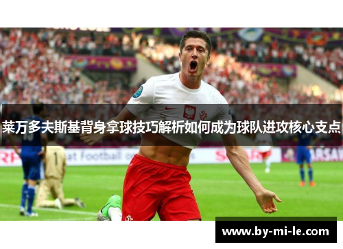 莱万多夫斯基背身拿球技巧解析如何成为球队进攻核心支点