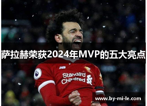 萨拉赫荣获2024年MVP的五大亮点