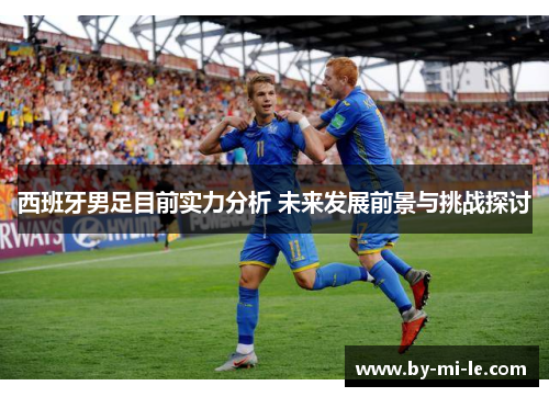 西班牙男足目前实力分析 未来发展前景与挑战探讨