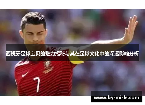 西班牙足球宝贝的魅力揭秘与其在足球文化中的深远影响分析