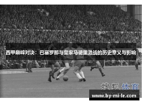 西甲巅峰对决：巴塞罗那与皇家马德里激战的历史意义与影响