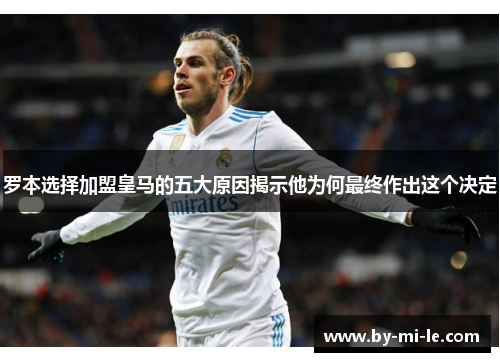 罗本选择加盟皇马的五大原因揭示他为何最终作出这个决定