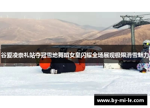 谷爱凌崇礼站夺冠雪地舞蹈女皇闪耀全场展现极限滑雪魅力