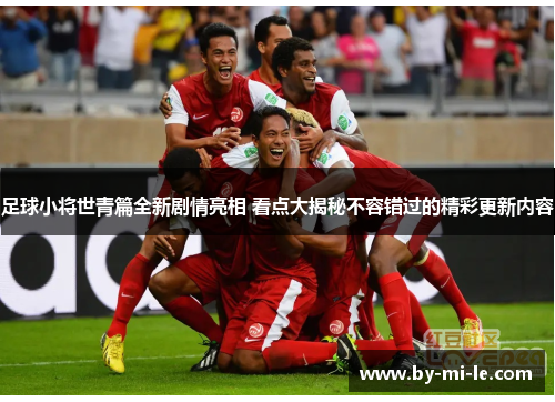 足球小将世青篇全新剧情亮相 看点大揭秘不容错过的精彩更新内容