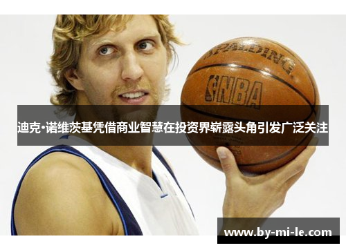 迪克·诺维茨基凭借商业智慧在投资界崭露头角引发广泛关注