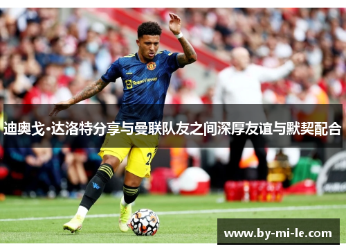 迪奥戈·达洛特分享与曼联队友之间深厚友谊与默契配合