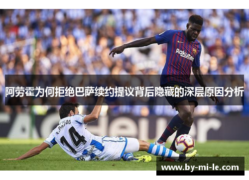 阿劳霍为何拒绝巴萨续约提议背后隐藏的深层原因分析