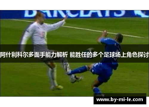 阿什利科尔多面手能力解析 能胜任的多个足球场上角色探讨