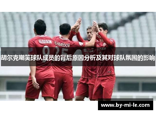 胡尔克嘲笑球队成员的背后原因分析及其对球队氛围的影响