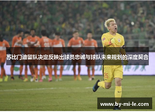 苏比门迪留队决定反映出球员忠诚与球队未来规划的深度契合