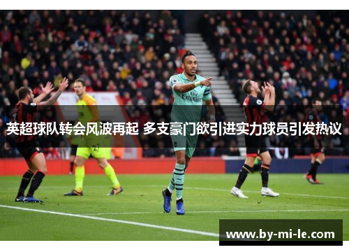 英超球队转会风波再起 多支豪门欲引进实力球员引发热议