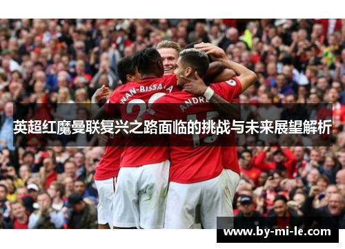 英超红魔曼联复兴之路面临的挑战与未来展望解析