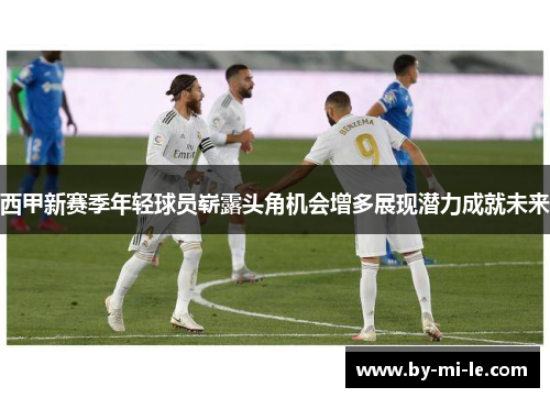 西甲新赛季年轻球员崭露头角机会增多展现潜力成就未来
