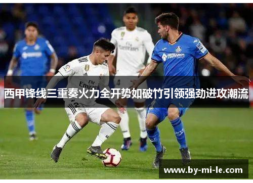 西甲锋线三重奏火力全开势如破竹引领强劲进攻潮流