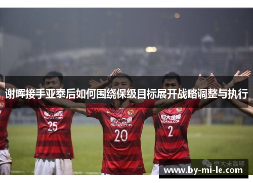 谢晖接手亚泰后如何围绕保级目标展开战略调整与执行