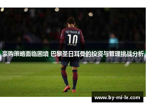 豪购策略面临困境 巴黎圣日耳曼的投资与管理挑战分析 豪购策略面临困境 巴黎圣日耳曼的投资与管理挑战分析
