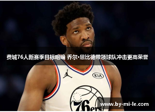 费城76人新赛季目标明确 乔尔·恩比德带领球队冲击更高荣誉 费城76人新赛季目标明确 乔尔·恩比德带领球队冲击更高荣誉