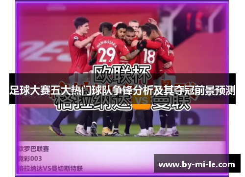 足球大赛五大热门球队争锋分析及其夺冠前景预测