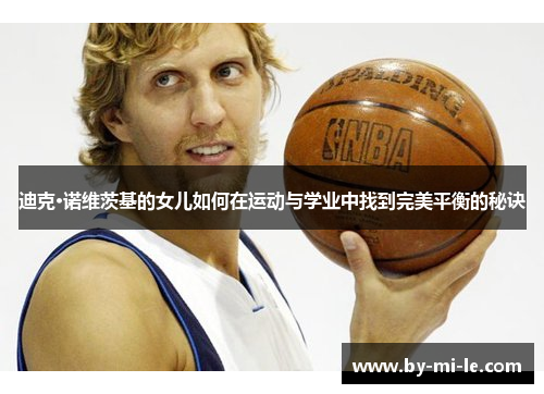 迪克·诺维茨基的女儿如何在运动与学业中找到完美平衡的秘诀