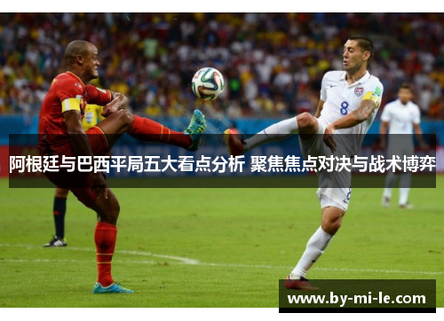 阿根廷与巴西平局五大看点分析 聚焦焦点对决与战术博弈