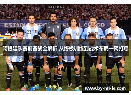 阿根廷队赛前备战全解析 从终极训练到战术布局一网打尽
