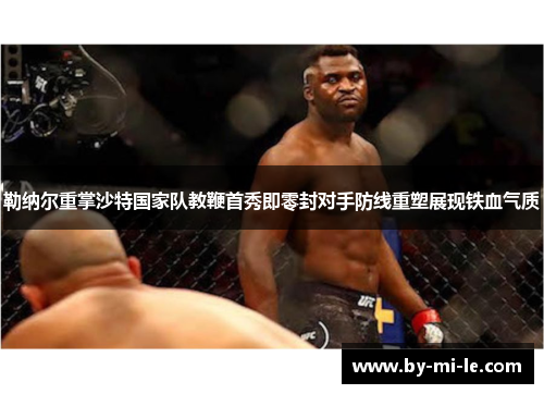 勒纳尔重掌沙特国家队教鞭首秀即零封对手防线重塑展现铁血气质