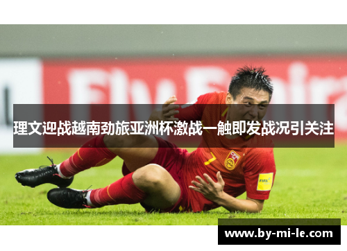 理文迎战越南劲旅亚洲杯激战一触即发战况引关注