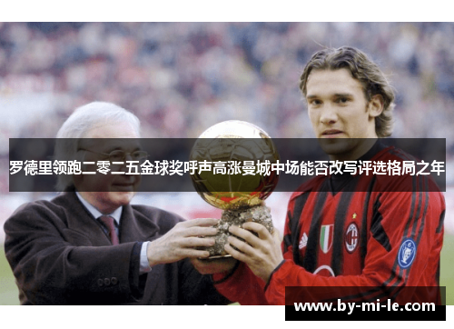 罗德里领跑二零二五金球奖呼声高涨曼城中场能否改写评选格局之年