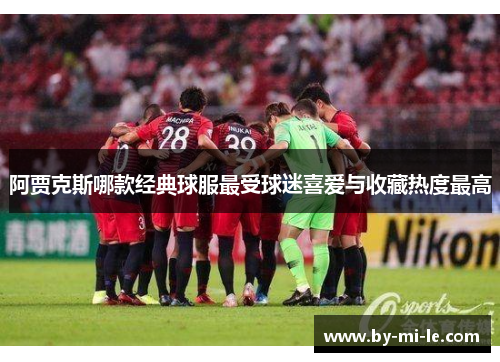 阿贾克斯哪款经典球服最受球迷喜爱与收藏热度最高