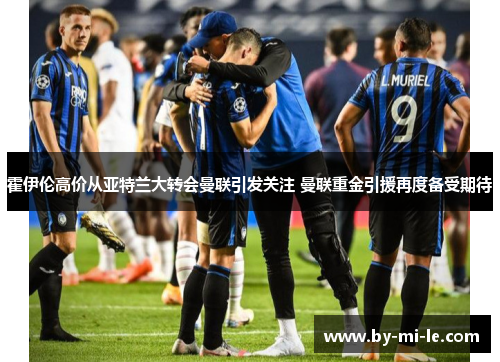 霍伊伦高价从亚特兰大转会曼联引发关注 曼联重金引援再度备受期待