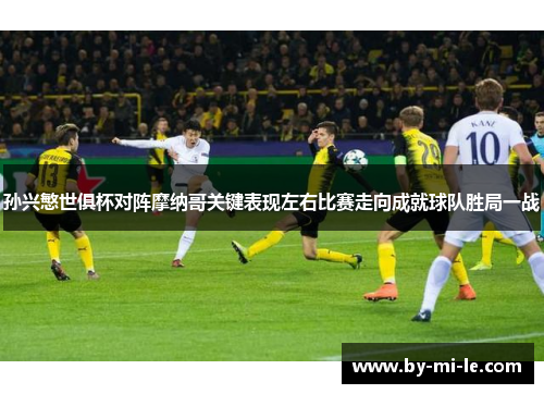 孙兴慜世俱杯对阵摩纳哥关键表现左右比赛走向成就球队胜局一战 孙兴慜世俱杯对阵摩纳哥关键表现左右比赛走向成就球队胜局一战