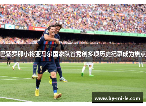 巴塞罗那小将亚马尔国家队首秀创多项历史纪录成为焦点 巴塞罗那小将亚马尔国家队首秀创多项历史纪录成为焦点
