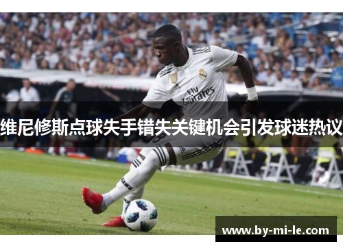 维尼修斯点球失手错失关键机会引发球迷热议 维尼修斯点球失手错失关键机会引发球迷热议