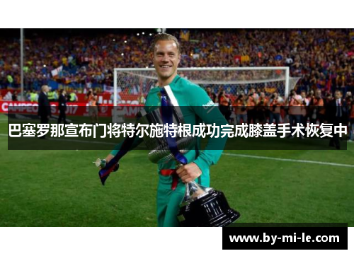 巴塞罗那宣布门将特尔施特根成功完成膝盖手术恢复中 巴塞罗那宣布门将特尔施特根成功完成膝盖手术恢复中